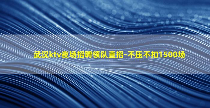武汉ktv夜场招聘领队直招-不压不扣1500场